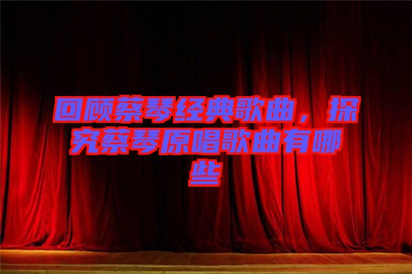 回顧蔡琴經典歌曲,探究蔡琴原唱歌曲有哪些