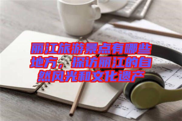 麗江旅游景點(diǎn)有哪些地方,探訪(fǎng)麗江的自然風(fēng)光和文化遺產(chǎn)