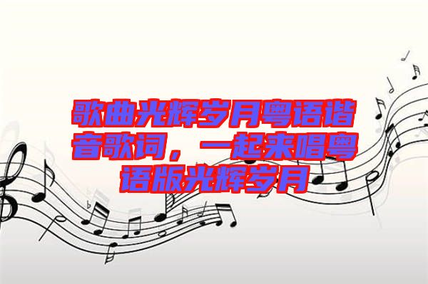 歌曲光輝歲月粵語諧音歌詞,一起來唱粵語版光輝歲月