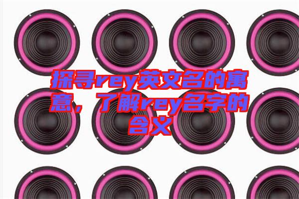 探尋rey英文名的寓意,了解rey名字的含義