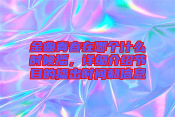 金曲青春在哪個什么時候播，詳細介紹節目的播出時間和信息