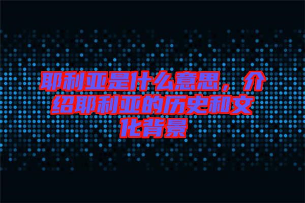 耶利亞是什么意思,介紹耶利亞的歷史和文化背景