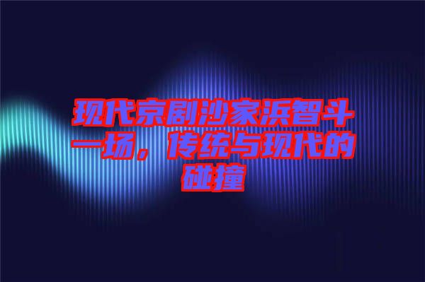 現(xiàn)代京劇沙家浜智斗一場,傳統(tǒng)與現(xiàn)代的碰撞