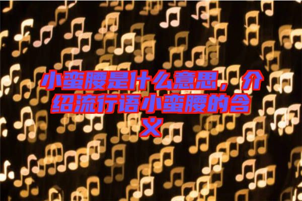 小蠻腰是什么意思，介紹流行語小蠻腰的含義