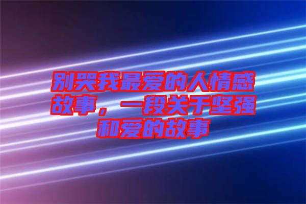 別哭我最愛的人情感故事,一段關于堅強和愛的故事