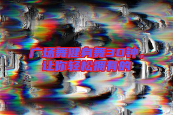 廣場(chǎng)舞健身舞30鐘,讓你輕松擁有的