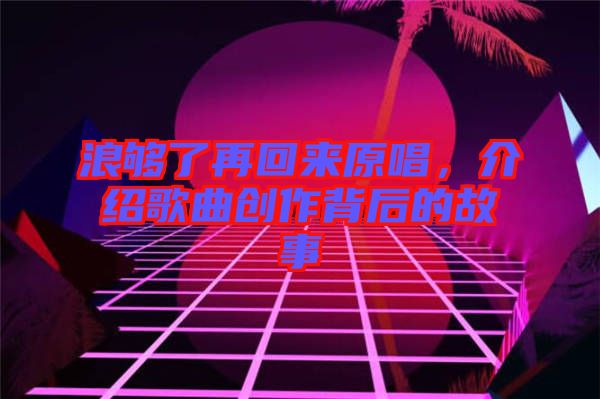 浪夠了再回來原唱,介紹歌曲創作背后的故事