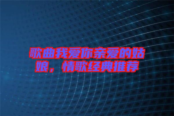 歌曲我愛(ài)你親愛(ài)的姑娘,情歌經(jīng)典推薦