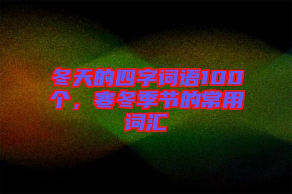 冬天的四字詞語100個,寒冬季節的常用詞匯