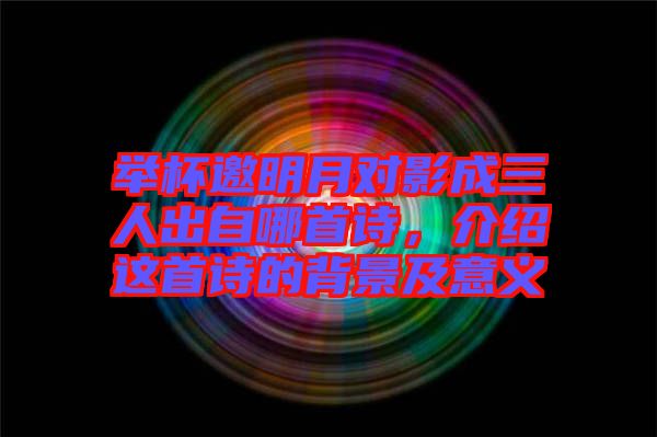 舉杯邀明月對影成三人出自哪首詩,介紹這首詩的背景及意義