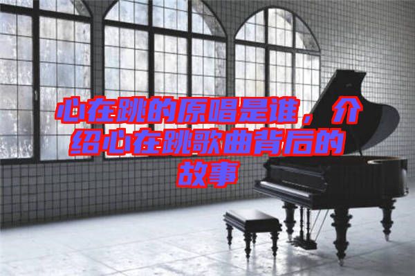 心在跳的原唱是誰,介紹心在跳歌曲背后的故事