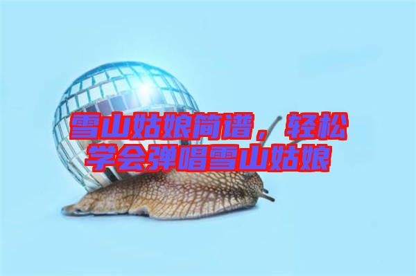 雪山姑娘簡譜,輕松學(xué)會彈唱雪山姑娘