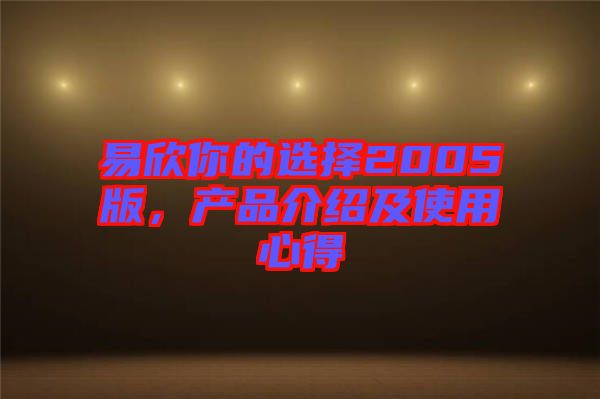 易欣你的選擇2005版,產品介紹及使用心得