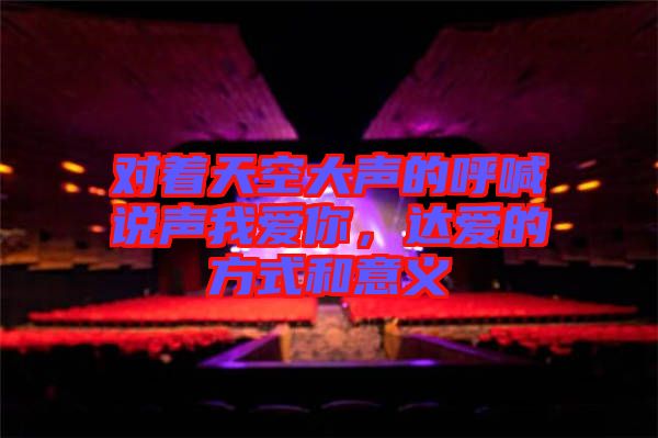 對(duì)著天空大聲的呼喊說(shuō)聲我愛(ài)你，達(dá)愛(ài)的方式和意義