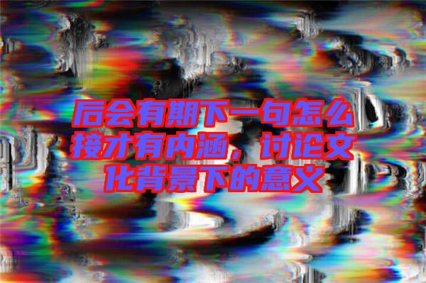 后會有期下一句怎么接才有內涵,討論文化背景下的意義