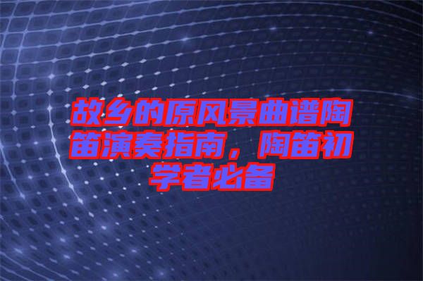 故鄉的原風景曲譜陶笛演奏指南,陶笛初學者必備