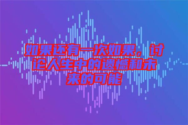 如果還有一次如果,討論人生中的遺憾和未來的可能