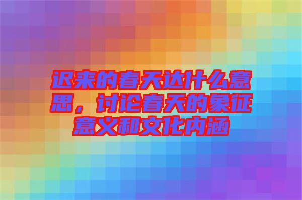 遲來的春天達什么意思,討論春天的象征意義和文化內涵