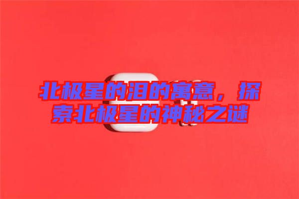 北極星的淚的寓意，探索北極星的神秘之謎
