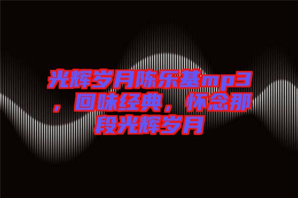 光輝歲月陳樂(lè)基mp3,回味經(jīng)典,懷念那段光輝歲月