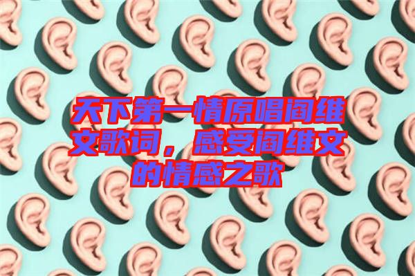 天下第一情原唱閻維文歌詞，感受閻維文的情感之歌