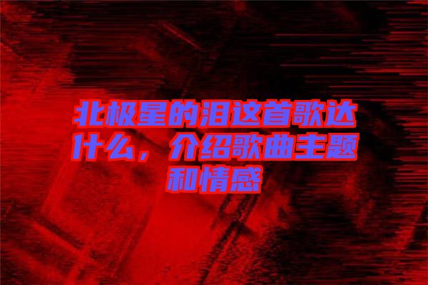 北極星的淚這首歌達什么，介紹歌曲主題和情感