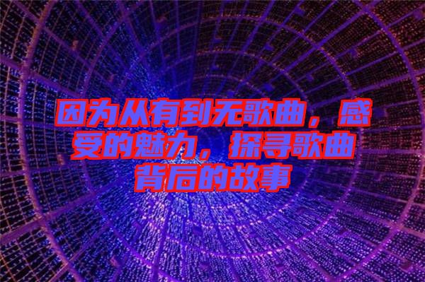 因為從有到無歌曲，感受的魅力，探尋歌曲背后的故事