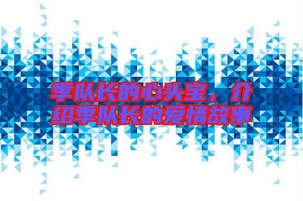 季隊(duì)長(zhǎng)的心頭寶,介紹季隊(duì)長(zhǎng)的愛(ài)情故事