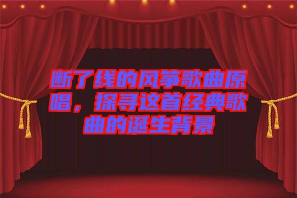 斷了線的風(fēng)箏歌曲原唱,探尋這首經(jīng)典歌曲的誕生背景