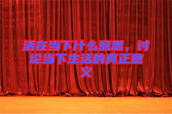 活在當下什么意思,討論當下生活的真正意義