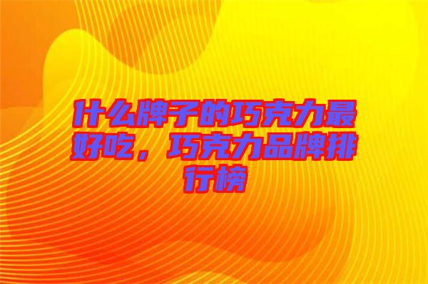 什么牌子的巧克力最好吃，巧克力品牌排行榜