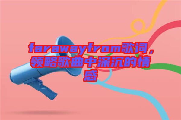 farawayfrom歌詞,領(lǐng)略歌曲中深沉的情感