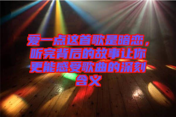 愛一點這首歌是暗戀,聽完背后的故事讓你更能感受歌曲的深刻含義