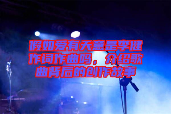 假如愛有天意是李健作詞作曲嗎,介紹歌曲背后的創作故事