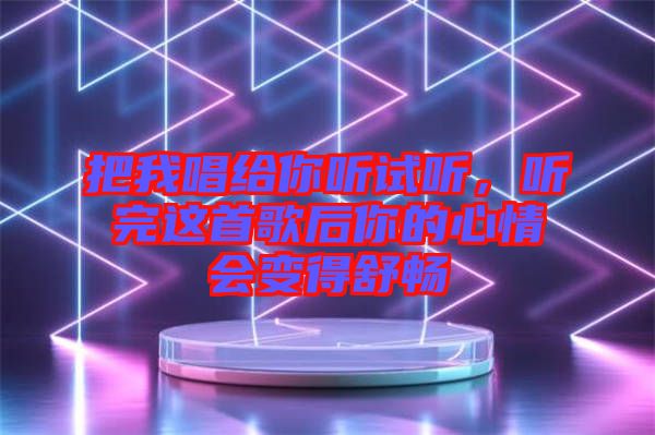 把我唱給你聽試聽，聽完這首歌后你的心情會變得舒暢