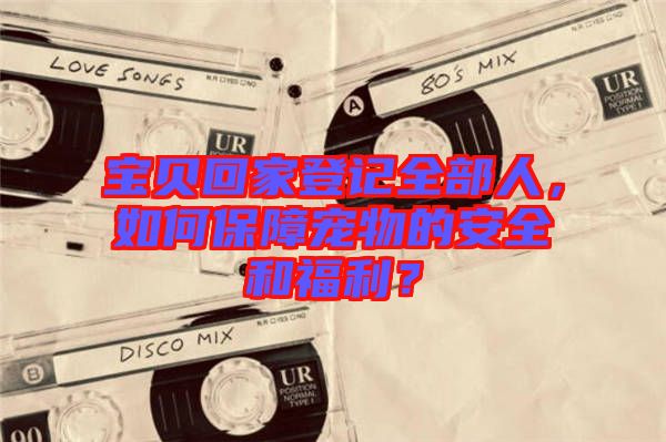 寶貝回家登記全部人,如何保障寵物的安全和福利?