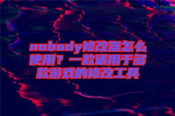 nobody修改器怎么使用?一款適用于多款游戲的修改工具