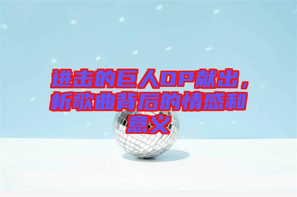 進擊的巨人OP獻出,析歌曲背后的情感和意義