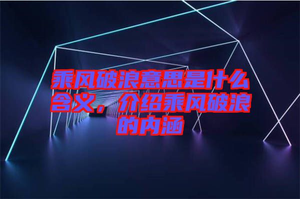乘風破浪意思是什么含義,介紹乘風破浪的內涵