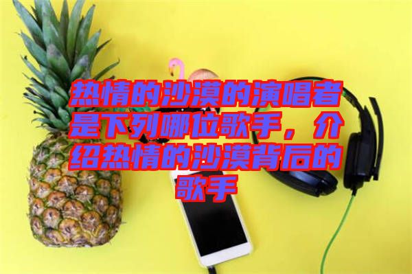 熱情的沙漠的演唱者是下列哪位歌手，介紹熱情的沙漠背后的歌手