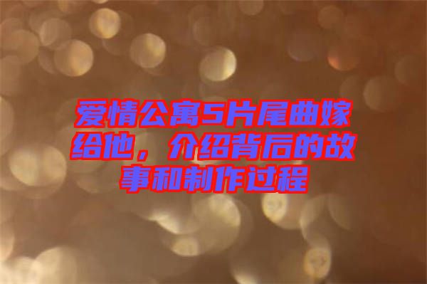 愛情公寓5片尾曲嫁給他,介紹背后的故事和制作過程