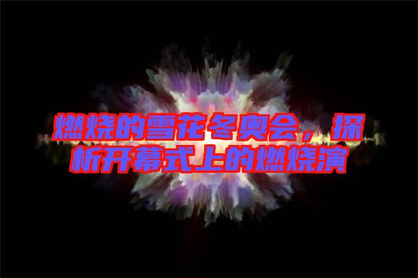 燃燒的雪花冬奧會,探析開幕式上的燃燒演