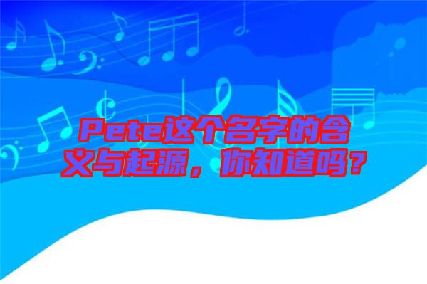 Pete這個名字的含義與起源,你知道嗎?