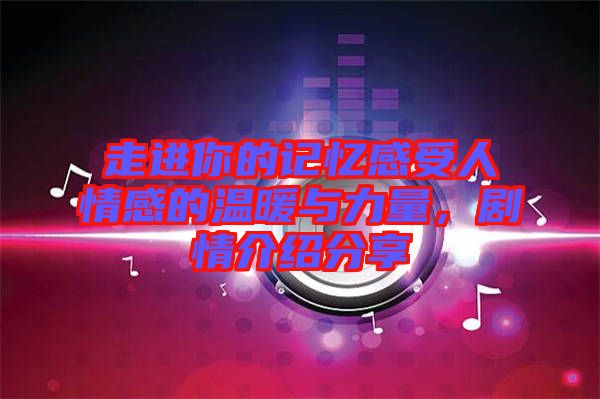走進(jìn)你的記憶感受人情感的溫暖與力量,劇情介紹分享