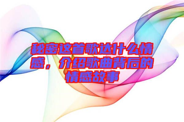 秘密這首歌達什么情感，介紹歌曲背后的情感故事