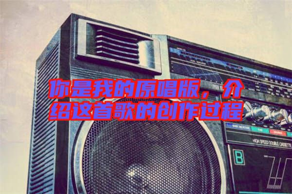 你是我的原唱版,介紹這首歌的創(chuàng)作過程