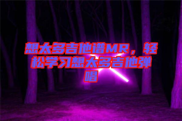 想太多吉他譜MR,輕松學習想太多吉他彈唱