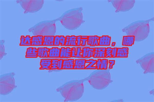達感恩的流行歌曲,哪些歌曲能讓你深刻感受到感恩之情?