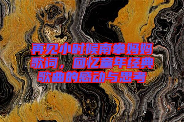 再見小時候南拳媽媽歌詞，回憶童年經(jīng)典歌曲的感動與思考