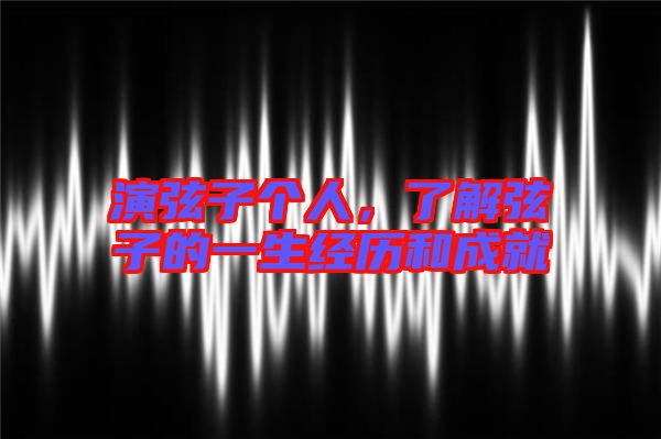 演弦子個(gè)人,了解弦子的一生經(jīng)歷和成就